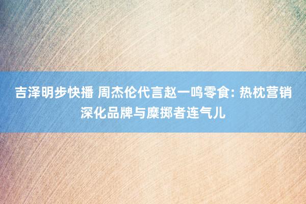 吉泽明步快播 周杰伦代言赵一鸣零食: 热枕营销深化品牌与糜掷者连气儿