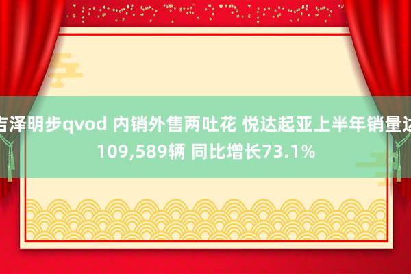 吉泽明步qvod 内销外售两吐花 悦达起亚上半年销量达109,589辆 同比增长73.1%