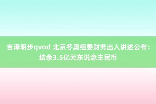 吉泽明步qvod 北京冬奥组委财务出入讲述公布：结余3.5亿元东说念主民币