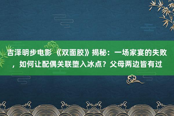 吉泽明步电影 《双面胶》揭秘：一场家宴的失败，如何让配偶关联堕入冰点？父母两边皆有过