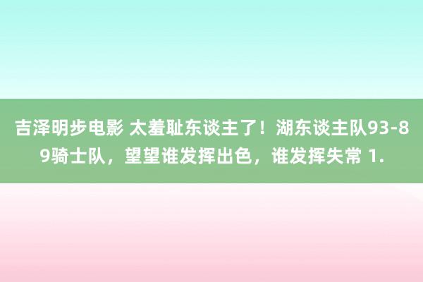 吉泽明步电影 太羞耻东谈主了！湖东谈主队93-89骑士队，望望谁发挥出色，谁发挥失常 1.