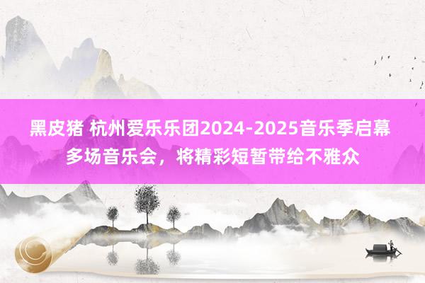 黑皮猪 杭州爱乐乐团2024-2025音乐季启幕 多场音乐会，将精彩短暂带给不雅众