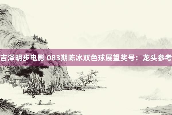 吉泽明步电影 083期陈冰双色球展望奖号：龙头参考