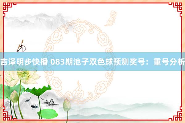 吉泽明步快播 083期池子双色球预测奖号：重号分析