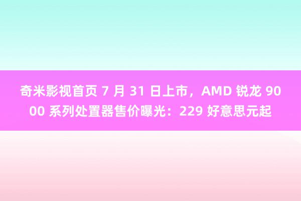 奇米影视首页 7 月 31 日上市，AMD 锐龙 9000 系列处置器售价曝光：229 好意思元起