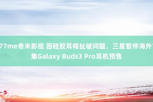 777me奇米影视 因硅胶耳帽扯破问题，三星暂停海外市集Galaxy Buds3 Pro耳机预售