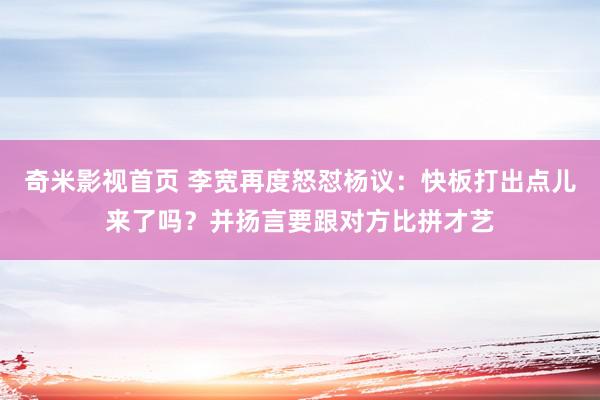 奇米影视首页 李宽再度怒怼杨议：快板打出点儿来了吗？并扬言要跟对方比拼才艺