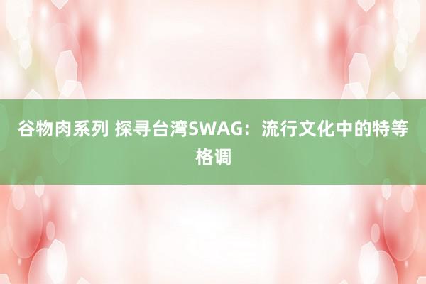 谷物肉系列 探寻台湾SWAG：流行文化中的特等格调