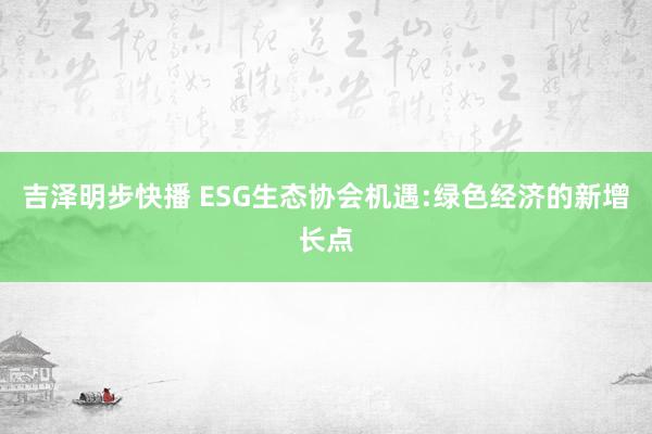 吉泽明步快播 ESG生态协会机遇:绿色经济的新增长点