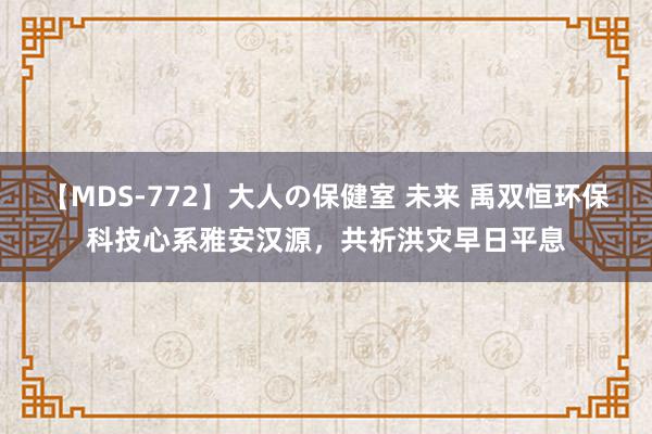 【MDS-772】大人の保健室 未来 禹双恒环保科技心系雅安汉源，共祈洪灾早日平息