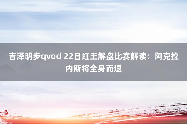 吉泽明步qvod 22日红王解盘比赛解读：阿克拉内斯将全身而退