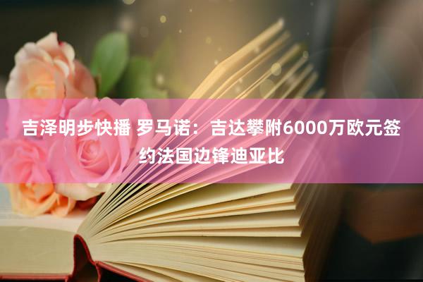 吉泽明步快播 罗马诺：吉达攀附6000万欧元签约法国边锋迪亚比