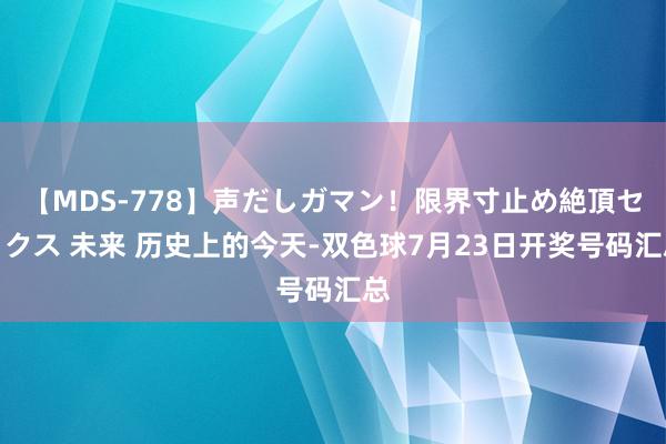 【MDS-778】声だしガマン！限界寸止め絶頂セックス 未来 历史上的今天-双色球7月23日开奖号码汇总