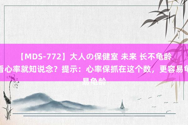 【MDS-772】大人の保健室 未来 长不龟龄，看心率就知说念？提示：心率保抓在这个数，更容易龟龄