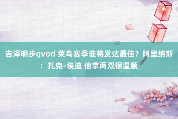 吉泽明步qvod 菜鸟赛季谁将发达最佳？阿里纳斯：扎克-埃迪 他拿两双很温顺