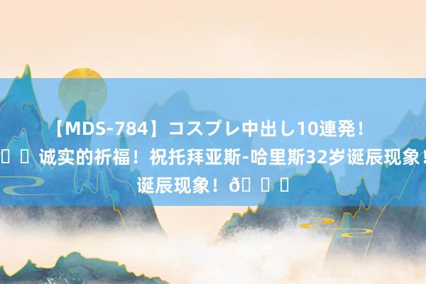 【MDS-784】コスプレ中出し10連発！ 未来 🎂诚实的祈福！祝托拜亚斯-哈里斯32岁诞辰现象！🎂