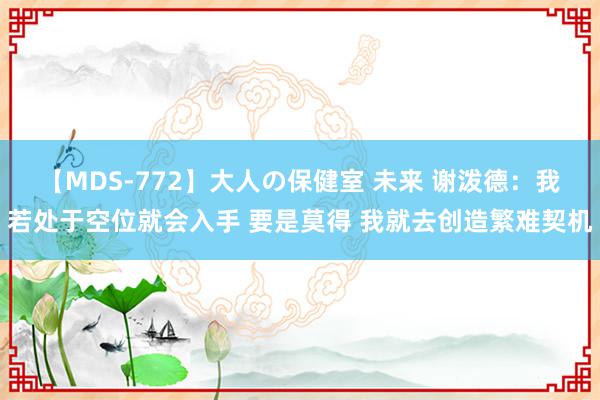 【MDS-772】大人の保健室 未来 谢泼德：我若处于空位就会入手 要是莫得 我就去创造繁难契机