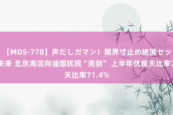 【MDS-778】声だしガマン！限界寸止め絶頂セックス 未来 北京海淀向油烟扰民“亮剑” 上半年优良天比率71.4%