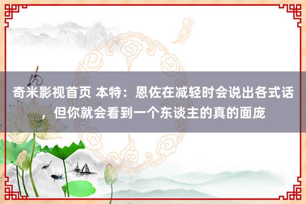 奇米影视首页 本特：恩佐在减轻时会说出各式话，但你就会看到一个东谈主的真的面庞