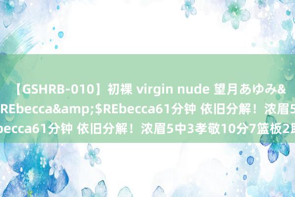 【GSHRB-010】初裸 virgin nude 望月あゆみ</a>2013-01-03REbecca&$REbecca61分钟 依旧分解！浓眉5中3孝敬10分7篮板2助攻