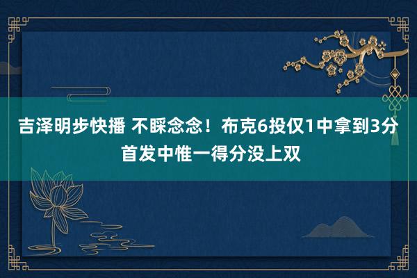 吉泽明步快播 不睬念念！布克6投仅1中拿到3分 首发中惟一得分没上双