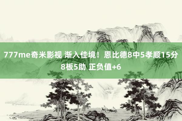 777me奇米影视 渐入佳境！恩比德8中5孝顺15分8板5助 正负值+6