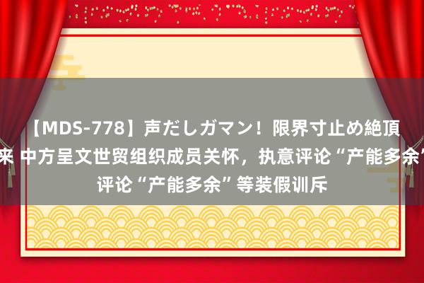 【MDS-778】声だしガマン！限界寸止め絶頂セックス 未来 中方呈文世贸组织成员关怀，执意评论“产能多余”等装假训斥