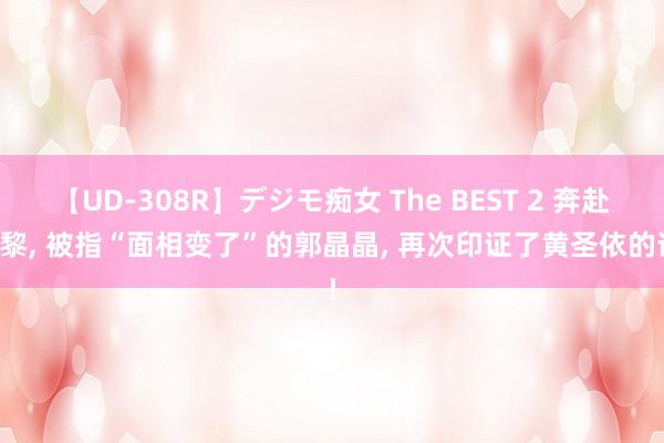 【UD-308R】デジモ痴女 The BEST 2 奔赴巴黎, 被指“面相变了”的郭晶晶, 再次印证了黄圣依的话!