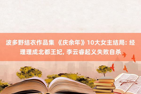 波多野结衣作品集 《庆余年》10大女主结局: 经理理成北都王妃, 李云睿起义失败自杀