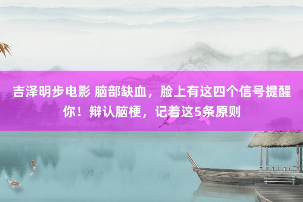 吉泽明步电影 脑部缺血，脸上有这四个信号提醒你！辩认脑梗，记着这5条原则