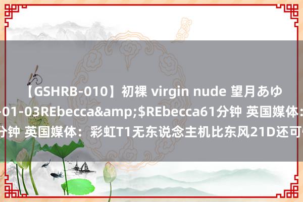 【GSHRB-010】初裸 virgin nude 望月あゆみ</a>2013-01-03REbecca&$REbecca61分钟 英国媒体：彩虹T1无东说念主机比东风21D还可怕！真有这样犀利？