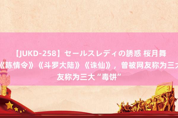 【JUKD-258】セールスレディの誘惑 桜月舞 他 肖战《陈情令》《斗罗大陆》《诛仙》，曾被网友称为三大“毒饼”