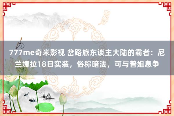 777me奇米影视 岔路旅东谈主大陆的霸者：尼兰娜拉18日实装，俗称暗法，可与普姐息争