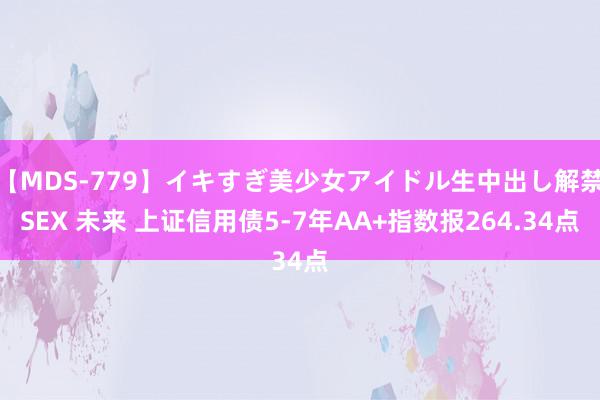 【MDS-779】イキすぎ美少女アイドル生中出し解禁SEX 未来 上证信用债5-7年AA+指数报264.34点