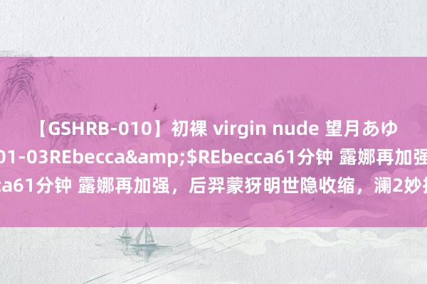 【GSHRB-010】初裸 virgin nude 望月あゆみ</a>2013-01-03REbecca&$REbecca61分钟 露娜再加强，后羿蒙犽明世隐收缩，澜2妙技CD大幅裁汰