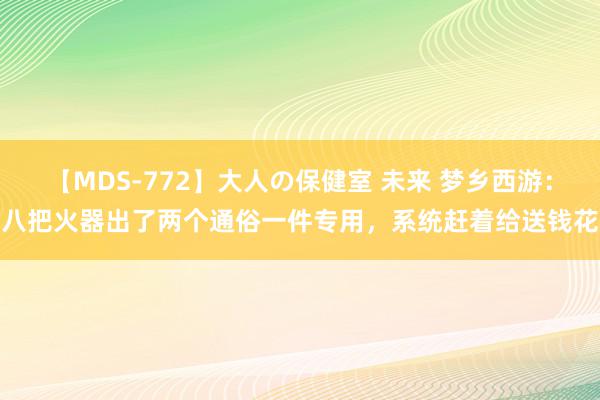 【MDS-772】大人の保健室 未来 梦乡西游：八把火器出了两个通俗一件专用，系统赶着给送钱花