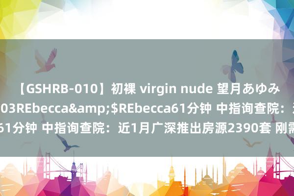 【GSHRB-010】初裸 virgin nude 望月あゆみ</a>2013-01-03REbecca&$REbecca61分钟 中指询查院：近1月广深推出房源2390套 刚需及改善为主