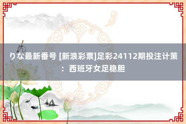 りな最新番号 [新浪彩票]足彩24112期投注计策：西班牙女足稳胆