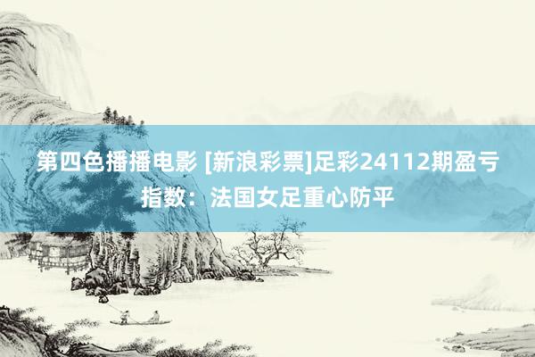 第四色播播电影 [新浪彩票]足彩24112期盈亏指数：法国女足重心防平