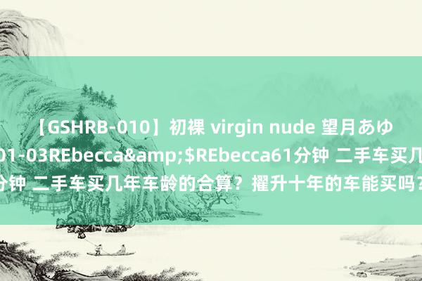 【GSHRB-010】初裸 virgin nude 望月あゆみ</a>2013-01-03REbecca&$REbecca61分钟 二手车买几年车龄的合算？擢升十年的车能买吗？老司机告诉你真相