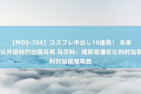 【MDS-784】コスプレ中出し10連発！ 未来 红牛承认升级标的出现乌有 马尔科：维斯塔潘在比利时站很难取胜