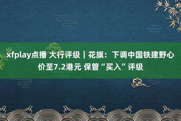 xfplay点播 大行评级｜花旗：下调中国铁建野心价至7.2港元 保管“买入”评级