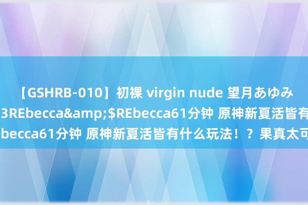 【GSHRB-010】初裸 virgin nude 望月あゆみ</a>2013-01-03REbecca&$REbecca61分钟 原神新夏活皆有什么玩法！？果真太可人了