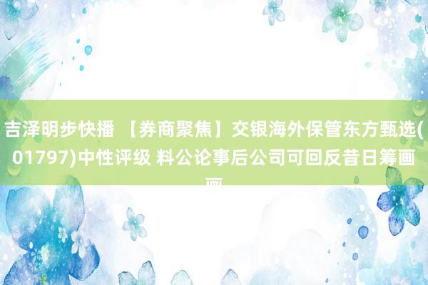 吉泽明步快播 【券商聚焦】交银海外保管东方甄选(01797)中性评级 料公论事后公司可回反昔日筹画