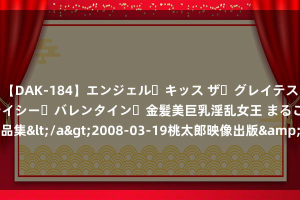 【DAK-184】エンジェル・キッス ザ・グレイテスト・ヒッツ・ダブルス ステイシー・バレンタイン・金髪美巨乳淫乱女王 まるごと2本大ヒット作品集</a>2008-03-19桃太郎映像出版&$angel kiss189分钟 兴源环境与宁波奉化区投签署策略合营 拟投建诬捏电厂平台款式等