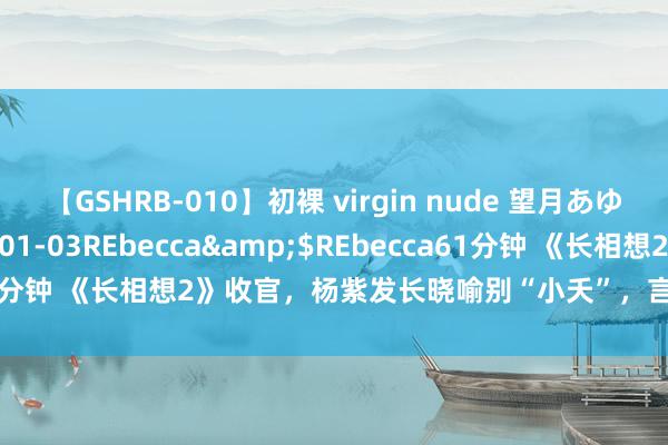 【GSHRB-010】初裸 virgin nude 望月あゆみ</a>2013-01-03REbecca&$REbecca61分钟 《长相想2》收官，杨紫发长晓喻别“小夭”，言辞真挚，句句催泪