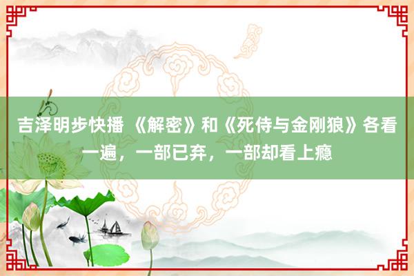 吉泽明步快播 《解密》和《死侍与金刚狼》各看一遍，一部已弃，一部却看上瘾