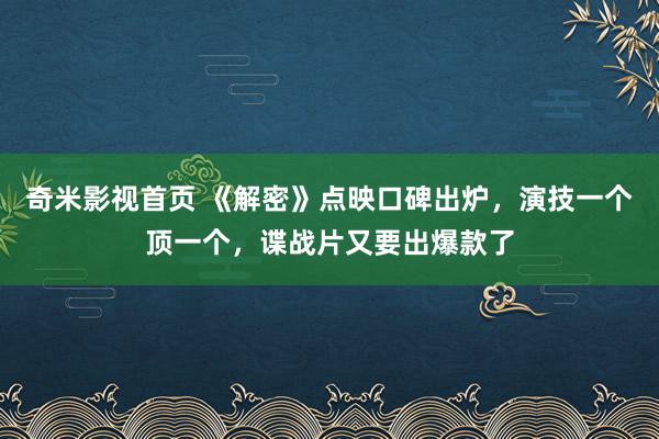 奇米影视首页 《解密》点映口碑出炉，演技一个顶一个，谍战片又要出爆款了