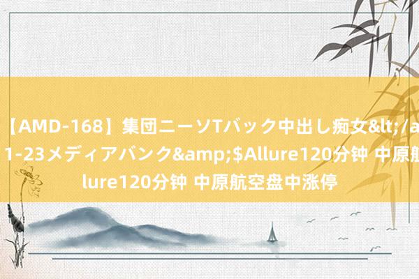 【AMD-168】集団ニーソTバック中出し痴女</a>2007-11-23メディアバンク&$Allure120分钟 中原航空盘中涨停