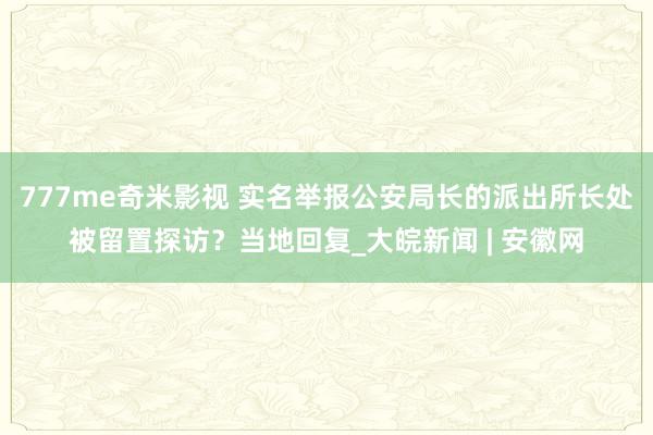 777me奇米影视 实名举报公安局长的派出所长处被留置探访？当地回复_大皖新闻 | 安徽网